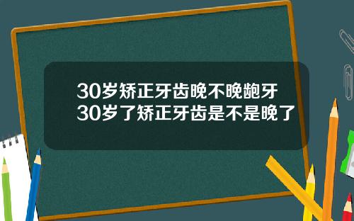 30岁矫正牙齿晚不晚龅牙30岁了矫正牙齿是不是晚了