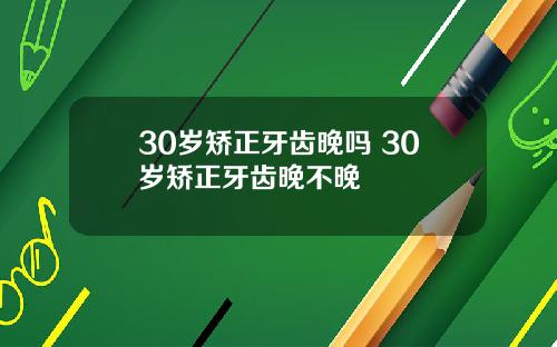 30岁矫正牙齿晚吗 30岁矫正牙齿晚不晚