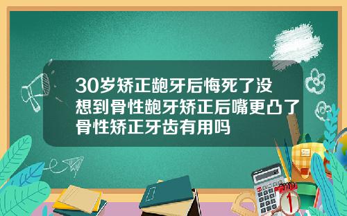 30岁矫正龅牙后悔死了没想到骨性龅牙矫正后嘴更凸了骨性矫正牙齿有用吗