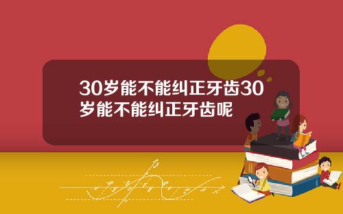 30岁能不能纠正牙齿30岁能不能纠正牙齿呢