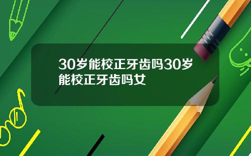 30岁能校正牙齿吗30岁能校正牙齿吗女