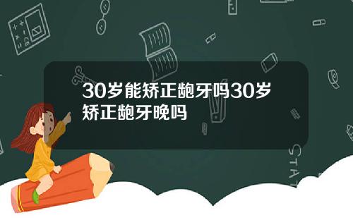 30岁能矫正龅牙吗30岁矫正龅牙晚吗