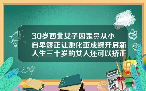 30岁西北女子因歪鼻从小自卑矫正让她化茧成蝶开启新人生三十岁的女人还可以矫正牙齿吗