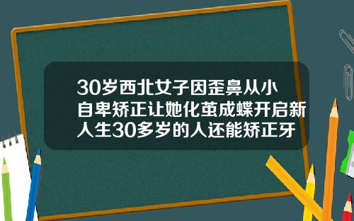30岁西北女子因歪鼻从小自卑矫正让她化茧成蝶开启新人生30多岁的人还能矫正牙齿吗图片