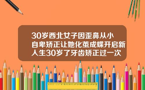 30岁西北女子因歪鼻从小自卑矫正让她化茧成蝶开启新人生30岁了牙齿矫正过一次还能再矫正吗