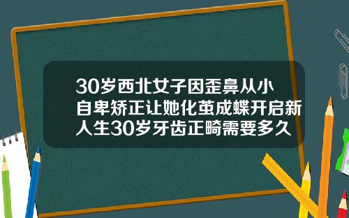 30岁西北女子因歪鼻从小自卑矫正让她化茧成蝶开启新人生30岁牙齿正畸需要多久