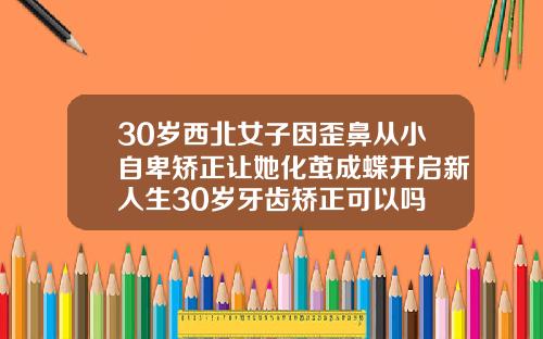 30岁西北女子因歪鼻从小自卑矫正让她化茧成蝶开启新人生30岁牙齿矫正可以吗