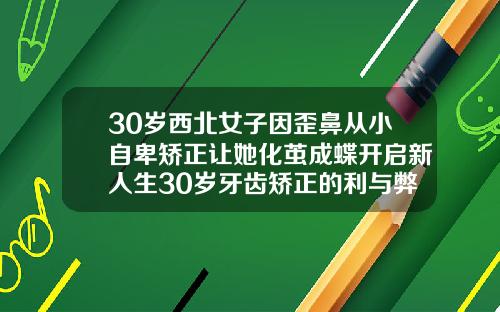 30岁西北女子因歪鼻从小自卑矫正让她化茧成蝶开启新人生30岁牙齿矫正的利与弊