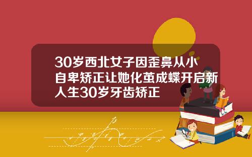 30岁西北女子因歪鼻从小自卑矫正让她化茧成蝶开启新人生30岁牙齿矫正