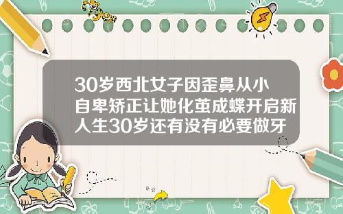 30岁西北女子因歪鼻从小自卑矫正让她化茧成蝶开启新人生30岁还有没有必要做牙齿矫正