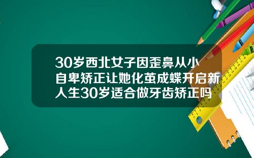 30岁西北女子因歪鼻从小自卑矫正让她化茧成蝶开启新人生30岁适合做牙齿矫正吗