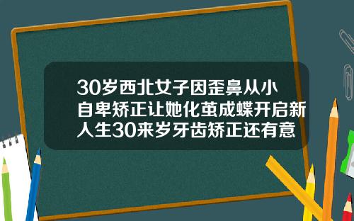 30岁西北女子因歪鼻从小自卑矫正让她化茧成蝶开启新人生30来岁牙齿矫正还有意义吗