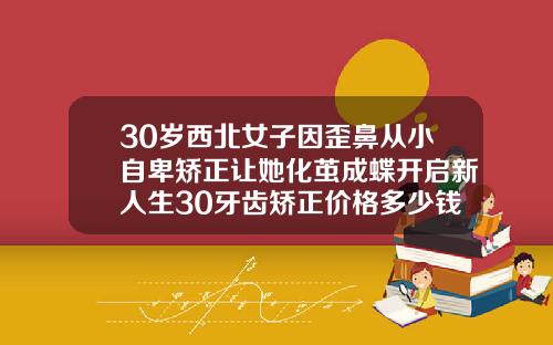 30岁西北女子因歪鼻从小自卑矫正让她化茧成蝶开启新人生30牙齿矫正价格多少钱