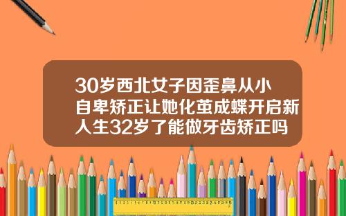 30岁西北女子因歪鼻从小自卑矫正让她化茧成蝶开启新人生32岁了能做牙齿矫正吗