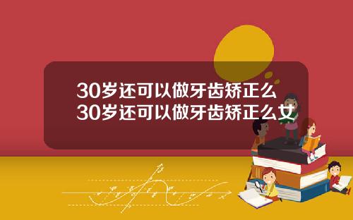 30岁还可以做牙齿矫正么30岁还可以做牙齿矫正么女