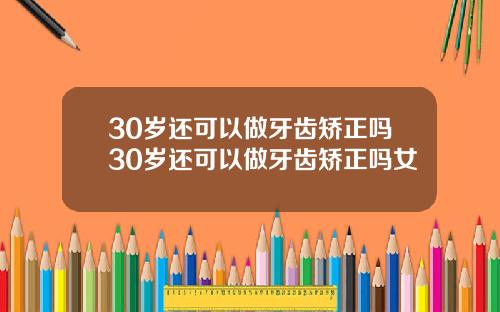 30岁还可以做牙齿矫正吗30岁还可以做牙齿矫正吗女