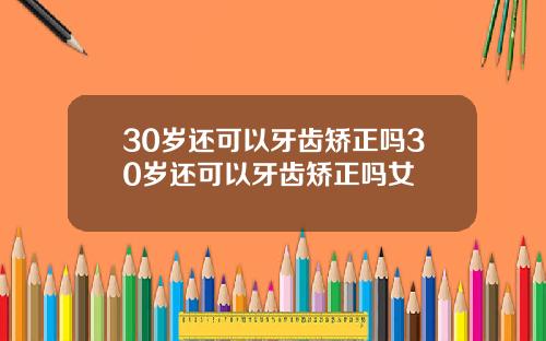 30岁还可以牙齿矫正吗30岁还可以牙齿矫正吗女