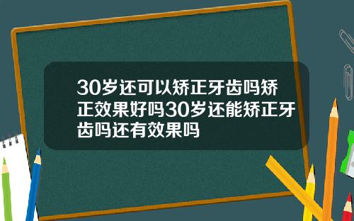 30岁还可以矫正牙齿吗矫正效果好吗30岁还能矫正牙齿吗还有效果吗