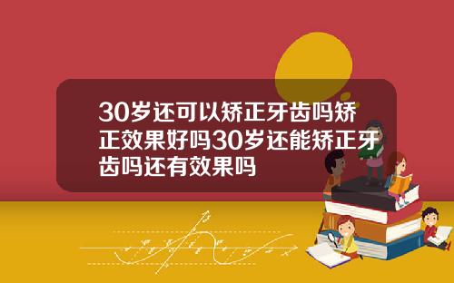 30岁还可以矫正牙齿吗矫正效果好吗30岁还能矫正牙齿吗还有效果吗