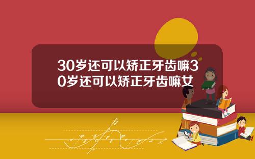 30岁还可以矫正牙齿嘛30岁还可以矫正牙齿嘛女