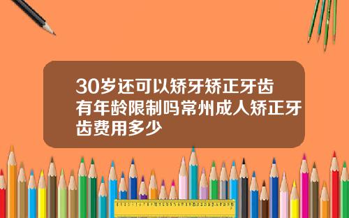 30岁还可以矫牙矫正牙齿有年龄限制吗常州成人矫正牙齿费用多少
