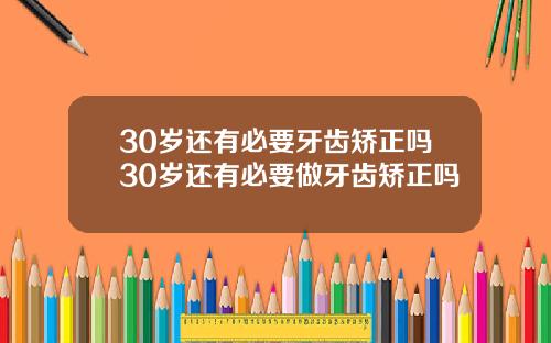 30岁还有必要牙齿矫正吗30岁还有必要做牙齿矫正吗