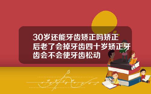 30岁还能牙齿矫正吗矫正后老了会掉牙齿四十岁矫正牙齿会不会使牙齿松动