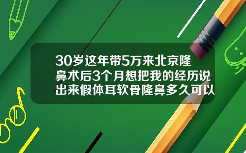 30岁这年带5万来北京隆鼻术后3个月想把我的经历说出来假体耳软骨隆鼻多久可以完全消肿