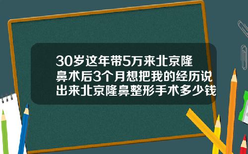30岁这年带5万来北京隆鼻术后3个月想把我的经历说出来北京隆鼻整形手术多少钱一次