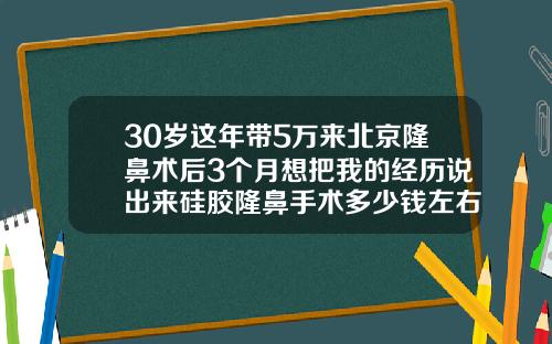30岁这年带5万来北京隆鼻术后3个月想把我的经历说出来硅胶隆鼻手术多少钱左右