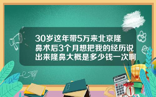 30岁这年带5万来北京隆鼻术后3个月想把我的经历说出来隆鼻大概是多少钱一次啊