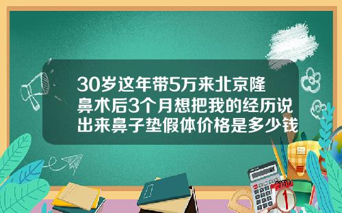 30岁这年带5万来北京隆鼻术后3个月想把我的经历说出来鼻子垫假体价格是多少钱