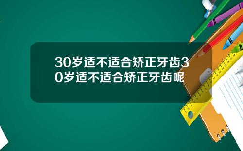 30岁适不适合矫正牙齿30岁适不适合矫正牙齿呢