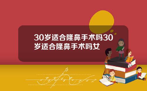 30岁适合隆鼻手术吗30岁适合隆鼻手术吗女