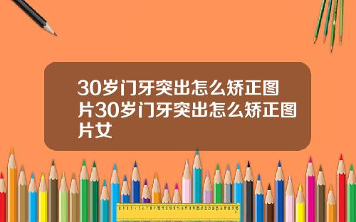 30岁门牙突出怎么矫正图片30岁门牙突出怎么矫正图片女