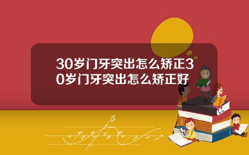 30岁门牙突出怎么矫正30岁门牙突出怎么矫正好