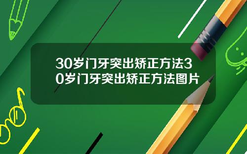 30岁门牙突出矫正方法30岁门牙突出矫正方法图片