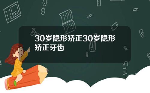 30岁隐形矫正30岁隐形矫正牙齿