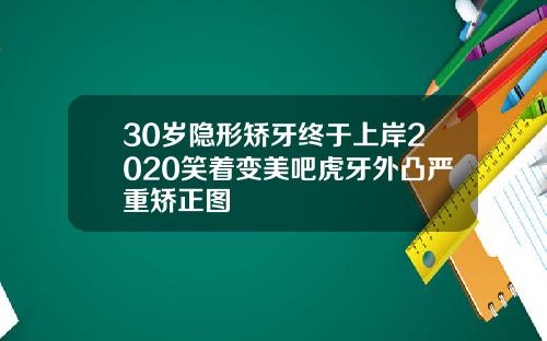 30岁隐形矫牙终于上岸2020笑着变美吧虎牙外凸严重矫正图