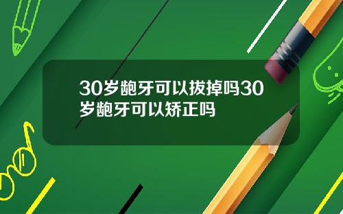 30岁龅牙可以拔掉吗30岁龅牙可以矫正吗