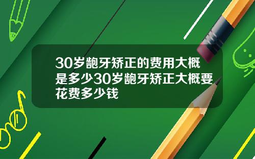 30岁龅牙矫正的费用大概是多少30岁龅牙矫正大概要花费多少钱