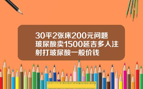 30平2张床200元问题玻尿酸卖1500延吉多人注射打玻尿酸一般价钱
