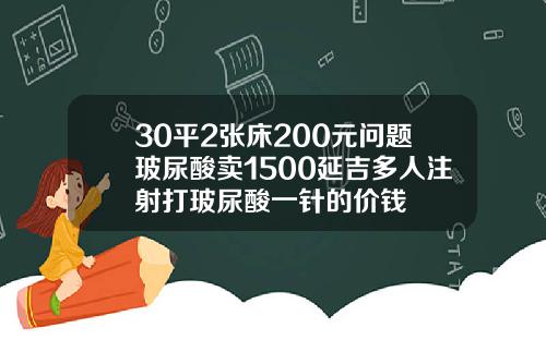 30平2张床200元问题玻尿酸卖1500延吉多人注射打玻尿酸一针的价钱
