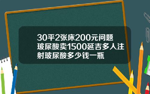 30平2张床200元问题玻尿酸卖1500延吉多人注射玻尿酸多少钱一瓶