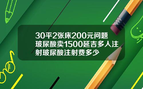 30平2张床200元问题玻尿酸卖1500延吉多人注射玻尿酸注射费多少