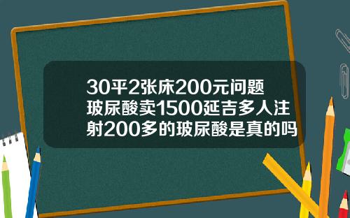 30平2张床200元问题玻尿酸卖1500延吉多人注射200多的玻尿酸是真的吗知乎