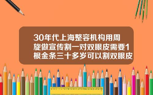 30年代上海整容机构用周旋做宣传割一对双眼皮需要1根金条三十多岁可以割双眼皮吗