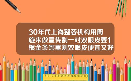 30年代上海整容机构用周旋来做宣传割一对双眼皮要1根金条哪里割双眼皮便宜又好
