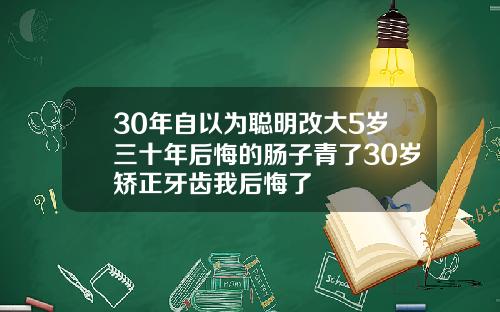 30年自以为聪明改大5岁三十年后悔的肠子青了30岁矫正牙齿我后悔了