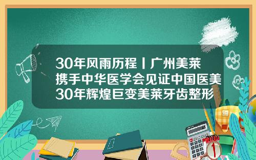 30年风雨历程丨广州美莱携手中华医学会见证中国医美30年辉煌巨变美莱牙齿整形